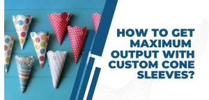 Maximum Output with Custom Cone Sleeve Packaging